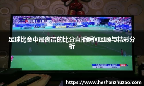 足球比赛中最离谱的比分直播瞬间回顾与精彩分析