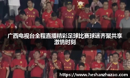 广西电视台全程直播精彩足球比赛球迷齐聚共享激情时刻